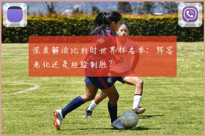 深度解读比利时世界杯名单：阵容老化还是经验制胜？