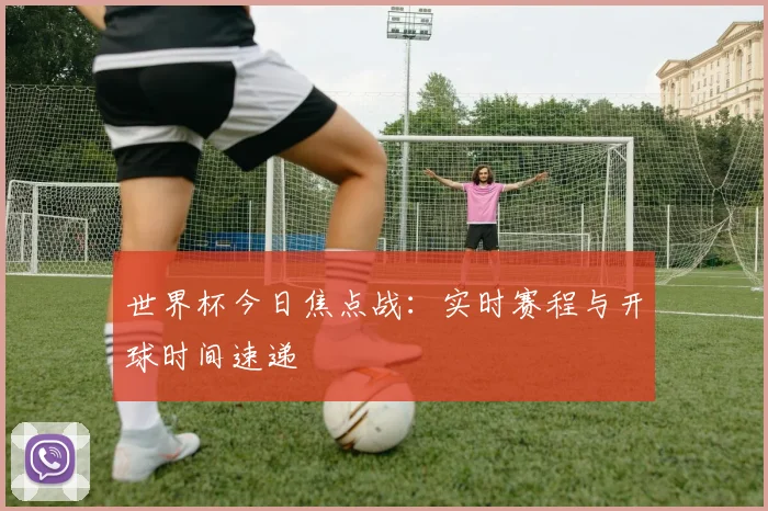 世界杯今日焦点战：实时赛程与开球时间速递
