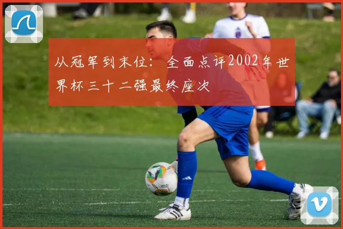 从冠军到末位：全面点评2002年世界杯三十二强最终座次